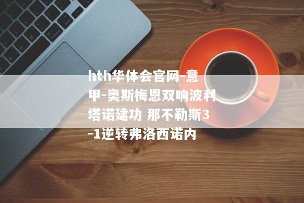 hth华体会官网-意甲-奥斯梅恩双响波利塔诺建功 那不勒斯3-1逆转弗洛西诺内