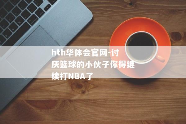 hth华体会官网-讨厌篮球的小伙子你得继续打NBA了