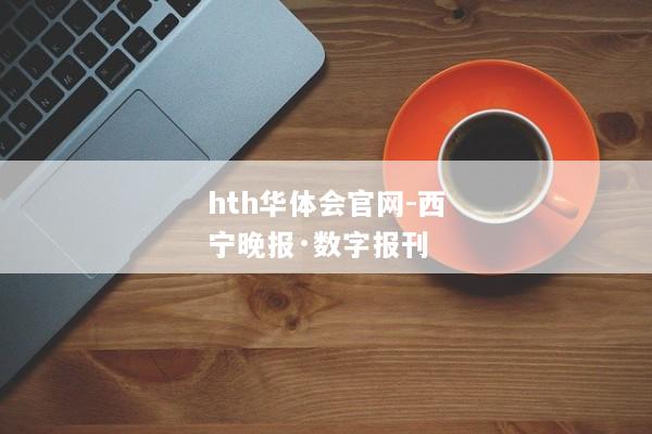 hth华体会官网-西宁晚报·数字报刊