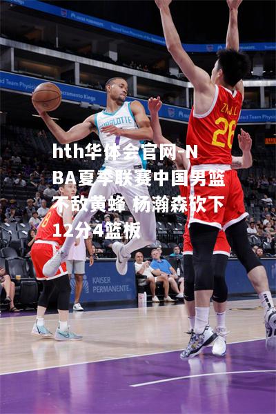 hth华体会官网-NBA夏季联赛中国男篮不敌黄蜂 杨瀚森砍下12分4篮板