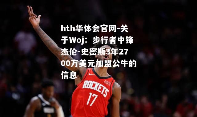 关于Woj：步行者中锋杰伦-史密斯3年2700万美元加盟公牛的信息