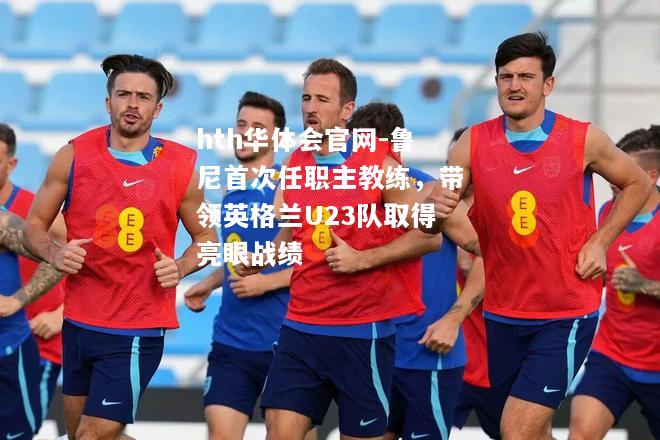 鲁尼首次任职主教练，带领英格兰U23队取得亮眼战绩