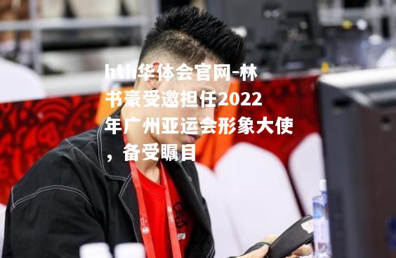 林书豪受邀担任2022年广州亚运会形象大使，备受瞩目