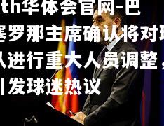 hth华体会官网-巴塞罗那主席确认将对球队进行重大人员调整，引发球迷热议