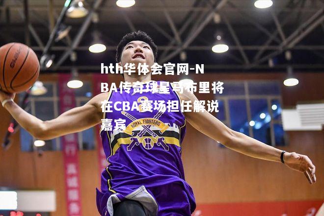 NBA传奇球星马布里将在CBA赛场担任解说嘉宾