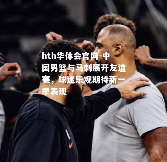 中国男篮与马刺展开友谊赛，球迷乐观期待新一季表现