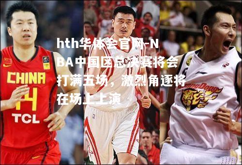 hth华体会官网-NBA中国区总决赛将会打满五场，激烈角逐将在场上上演