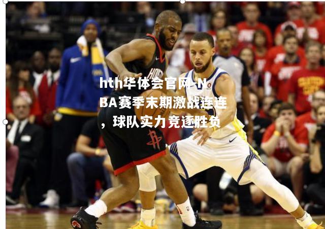 NBA赛季末期激战连连，球队实力竞逐胜负