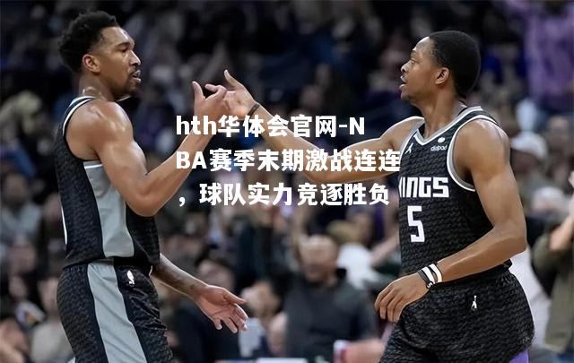 NBA赛季末期激战连连，球队实力竞逐胜负