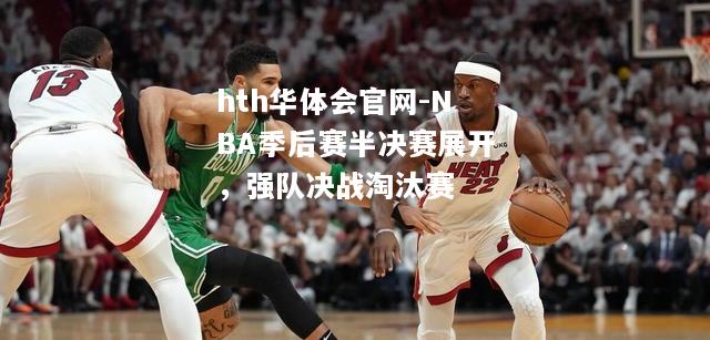 hth华体会官网-NBA季后赛半决赛展开，强队决战淘汰赛