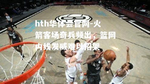 火箭客场奇兵频出，篮网内线发威难以招架