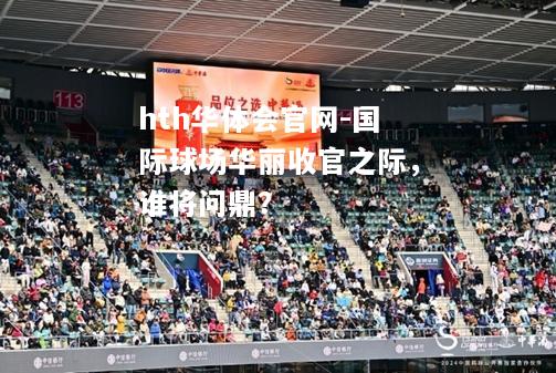 hth华体会官网-国际球场华丽收官之际，谁将问鼎？