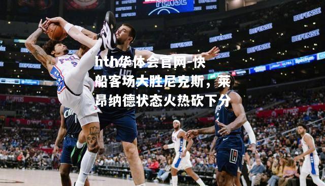 快船客场大胜尼克斯，莱昂纳德状态火热砍下分