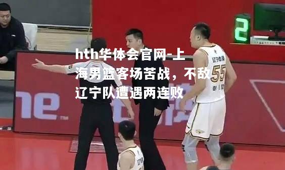 上海男篮客场苦战，不敌辽宁队遭遇两连败