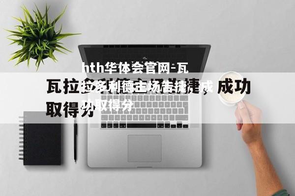 hth华体会官网-瓦拉多利德主场告捷，成功取得分