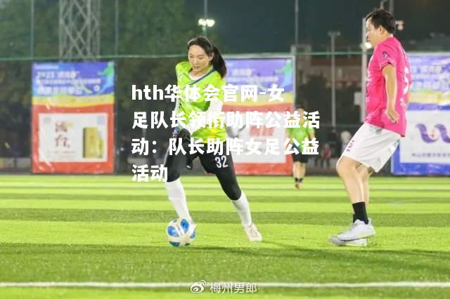 女足队长领衔助阵公益活动：队长助阵女足公益活动