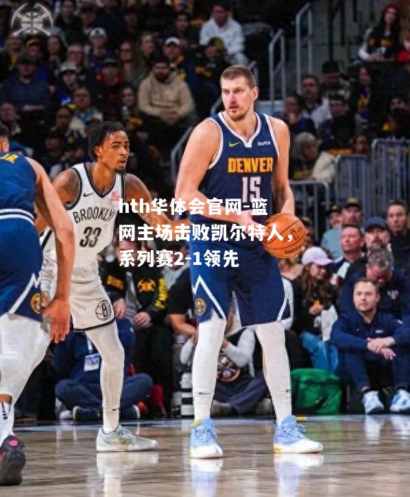 篮网主场击败凯尔特人，系列赛2-1领先