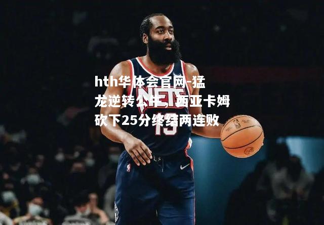 hth华体会官网-猛龙逆转公牛，西亚卡姆砍下25分终结两连败