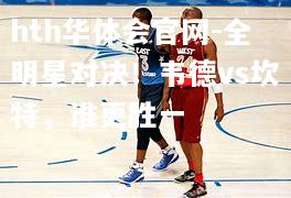 全明星对决！韦德vs坎特，谁更胜一