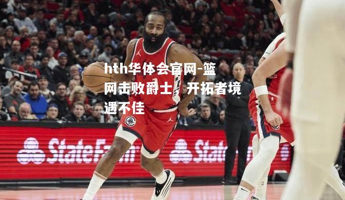 篮网击败爵士，开拓者境遇不佳