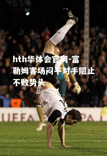 hth华体会官网-富勒姆客场闷平对手阻止不败势头